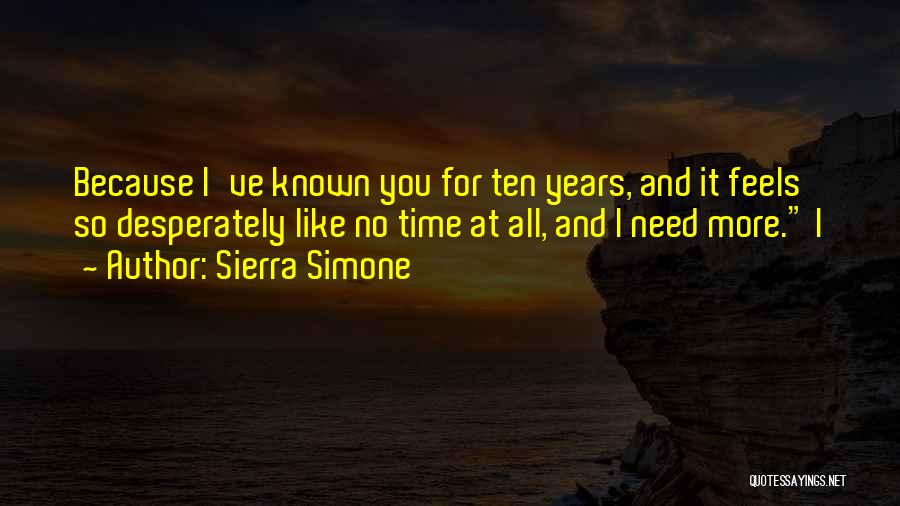 Sierra Simone Quotes: Because I've Known You For Ten Years, And It Feels So Desperately Like No Time At All, And I Need