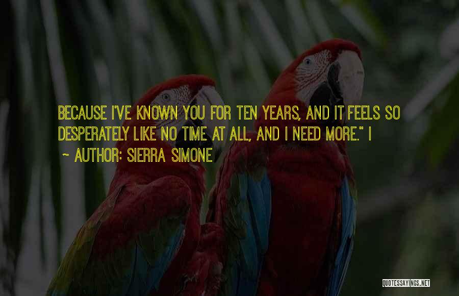Sierra Simone Quotes: Because I've Known You For Ten Years, And It Feels So Desperately Like No Time At All, And I Need