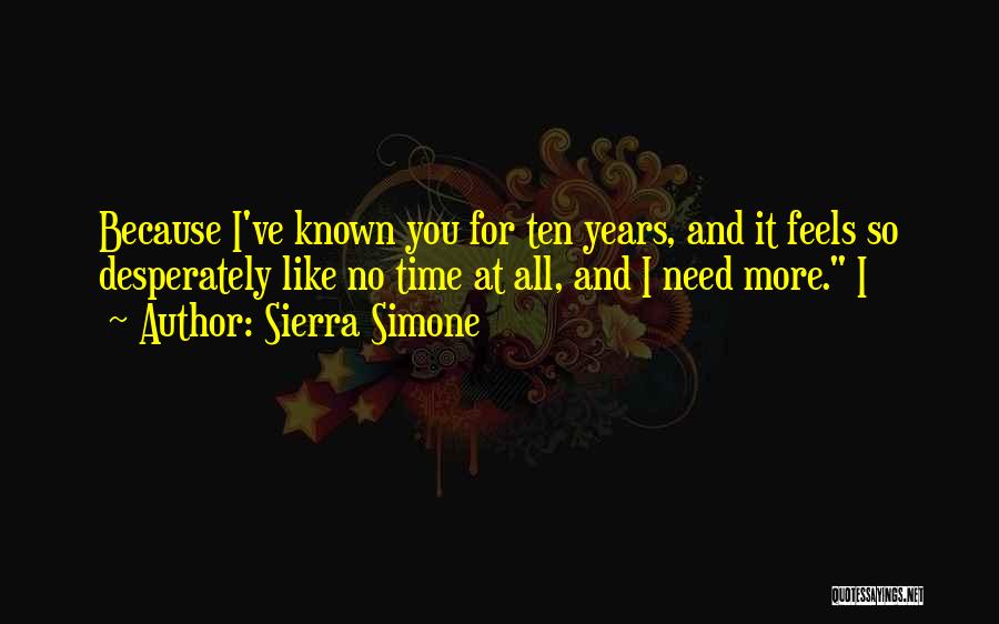 Sierra Simone Quotes: Because I've Known You For Ten Years, And It Feels So Desperately Like No Time At All, And I Need
