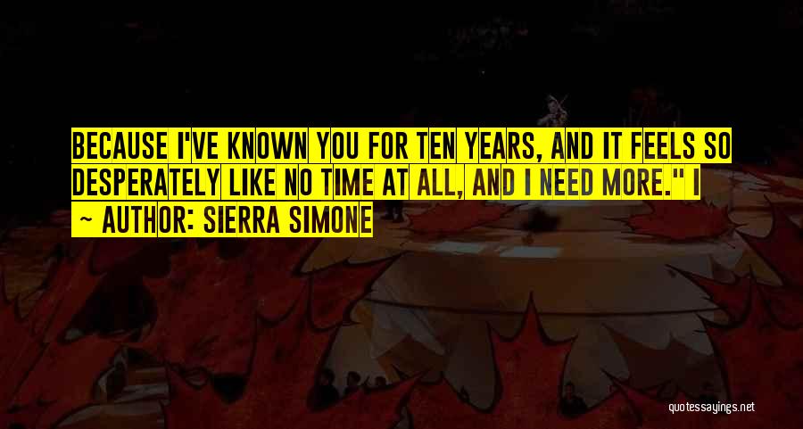 Sierra Simone Quotes: Because I've Known You For Ten Years, And It Feels So Desperately Like No Time At All, And I Need