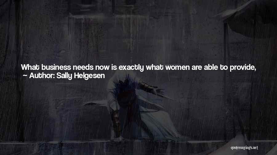 Sally Helgesen Quotes: What Business Needs Now Is Exactly What Women Are Able To Provide, And At The Very Time When Women Are