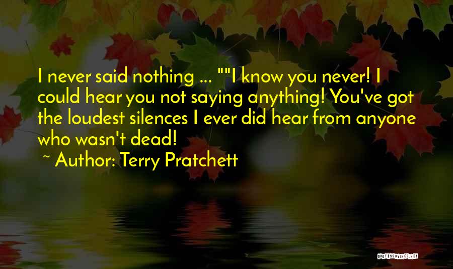 Terry Pratchett Quotes: I Never Said Nothing ... I Know You Never! I Could Hear You Not Saying Anything! You've Got The Loudest