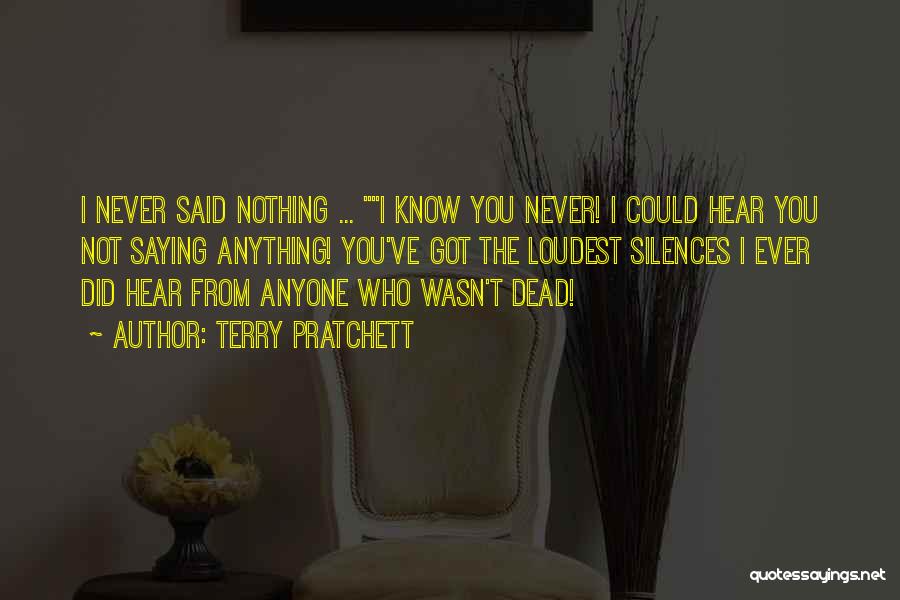 Terry Pratchett Quotes: I Never Said Nothing ... I Know You Never! I Could Hear You Not Saying Anything! You've Got The Loudest