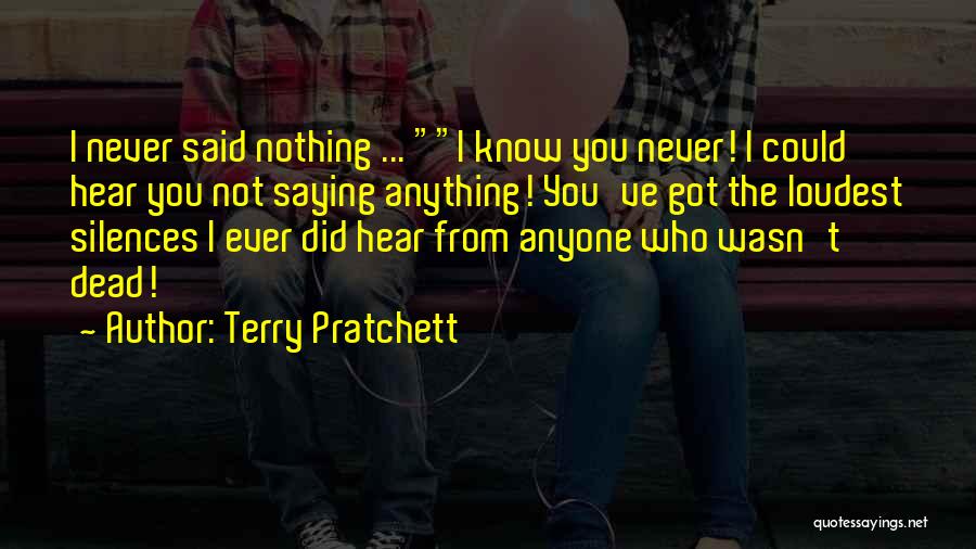 Terry Pratchett Quotes: I Never Said Nothing ... I Know You Never! I Could Hear You Not Saying Anything! You've Got The Loudest