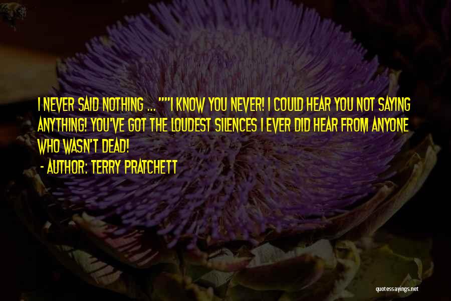 Terry Pratchett Quotes: I Never Said Nothing ... I Know You Never! I Could Hear You Not Saying Anything! You've Got The Loudest