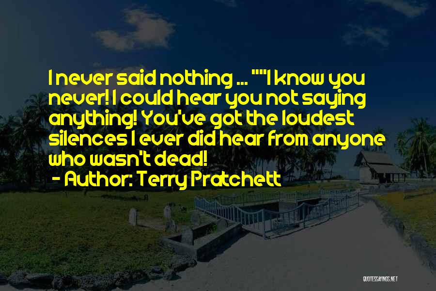 Terry Pratchett Quotes: I Never Said Nothing ... I Know You Never! I Could Hear You Not Saying Anything! You've Got The Loudest