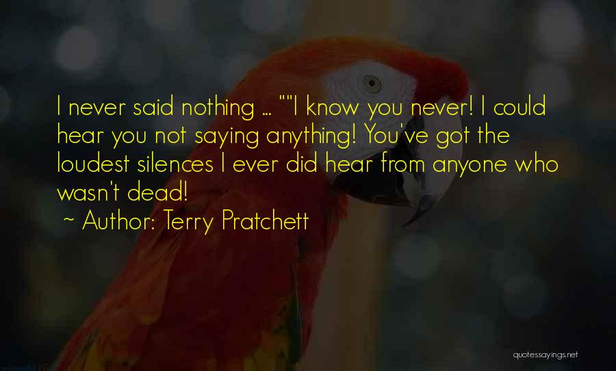 Terry Pratchett Quotes: I Never Said Nothing ... I Know You Never! I Could Hear You Not Saying Anything! You've Got The Loudest