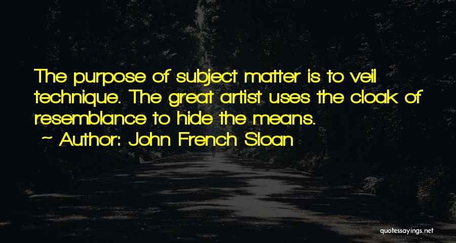 John French Sloan Quotes: The Purpose Of Subject Matter Is To Veil Technique. The Great Artist Uses The Cloak Of Resemblance To Hide The