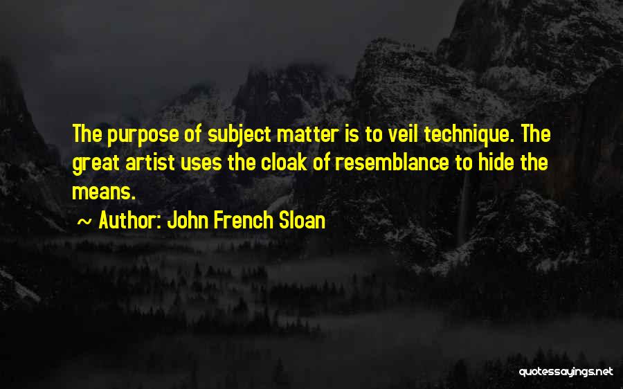 John French Sloan Quotes: The Purpose Of Subject Matter Is To Veil Technique. The Great Artist Uses The Cloak Of Resemblance To Hide The
