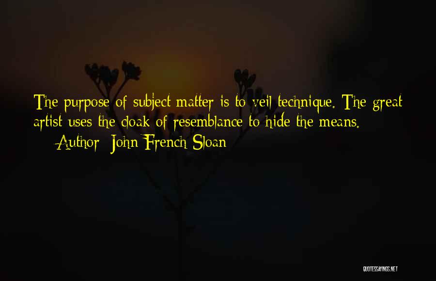 John French Sloan Quotes: The Purpose Of Subject Matter Is To Veil Technique. The Great Artist Uses The Cloak Of Resemblance To Hide The