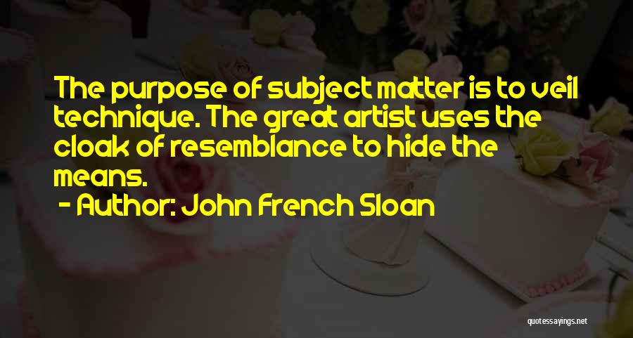 John French Sloan Quotes: The Purpose Of Subject Matter Is To Veil Technique. The Great Artist Uses The Cloak Of Resemblance To Hide The