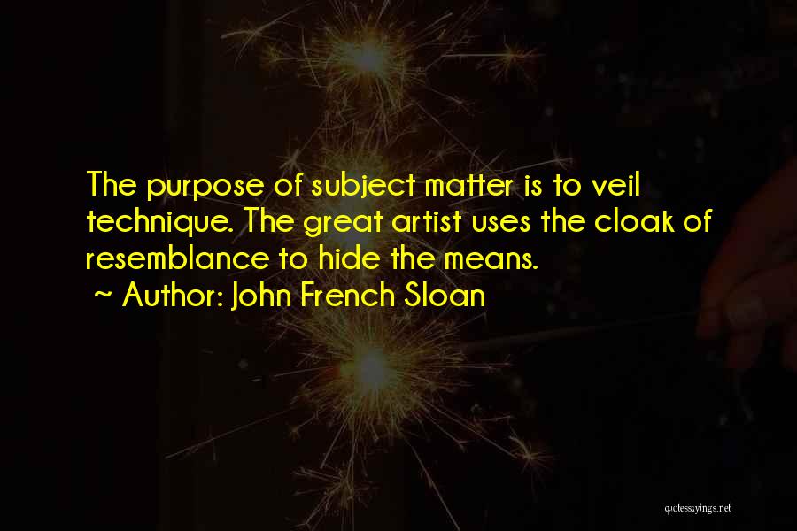 John French Sloan Quotes: The Purpose Of Subject Matter Is To Veil Technique. The Great Artist Uses The Cloak Of Resemblance To Hide The