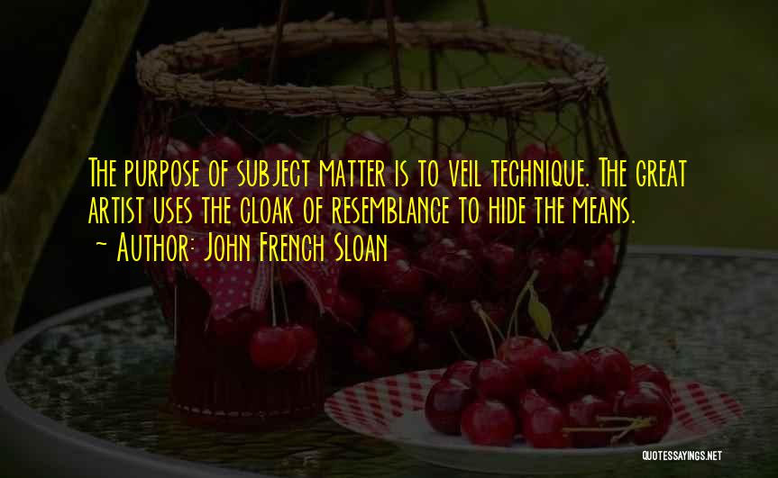 John French Sloan Quotes: The Purpose Of Subject Matter Is To Veil Technique. The Great Artist Uses The Cloak Of Resemblance To Hide The