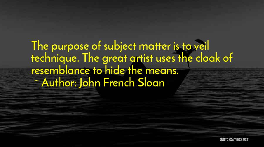 John French Sloan Quotes: The Purpose Of Subject Matter Is To Veil Technique. The Great Artist Uses The Cloak Of Resemblance To Hide The