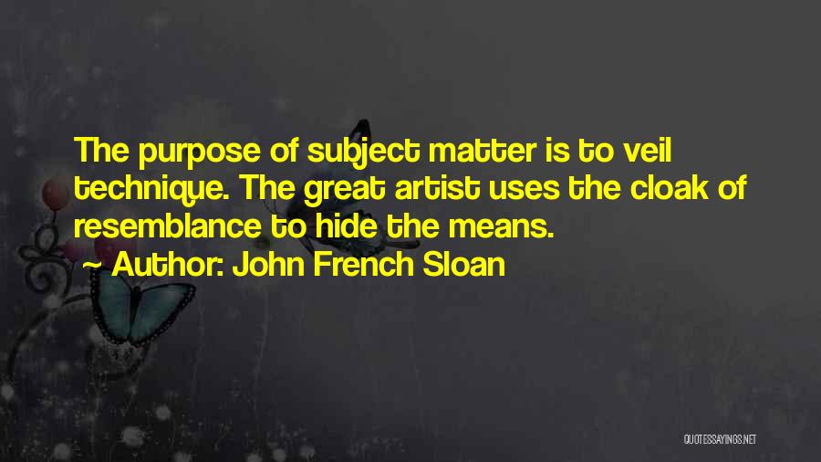 John French Sloan Quotes: The Purpose Of Subject Matter Is To Veil Technique. The Great Artist Uses The Cloak Of Resemblance To Hide The