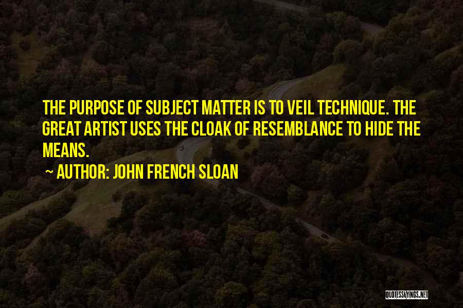 John French Sloan Quotes: The Purpose Of Subject Matter Is To Veil Technique. The Great Artist Uses The Cloak Of Resemblance To Hide The