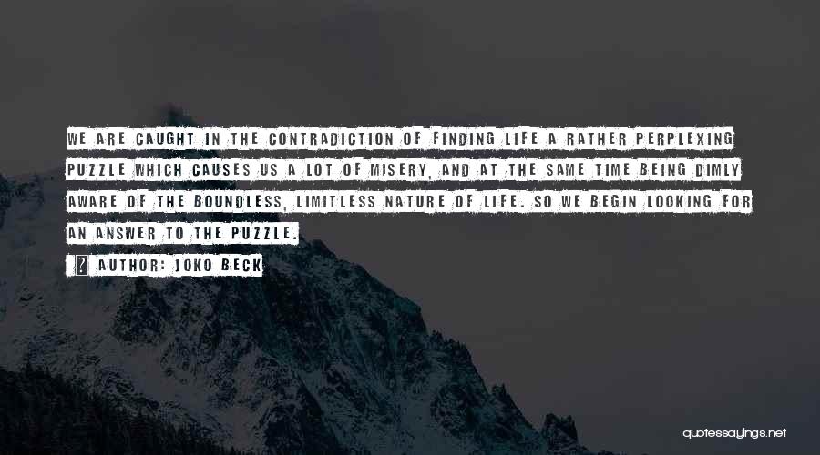 Joko Beck Quotes: We Are Caught In The Contradiction Of Finding Life A Rather Perplexing Puzzle Which Causes Us A Lot Of Misery,