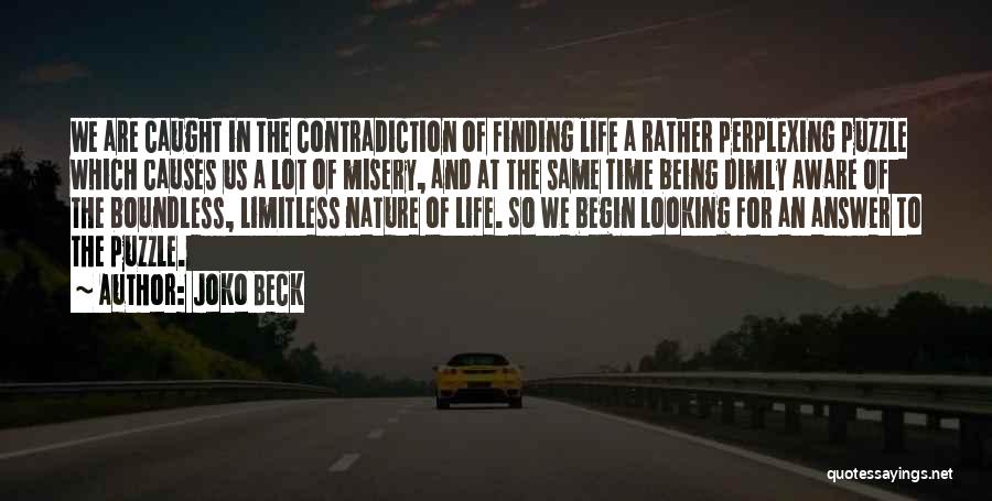 Joko Beck Quotes: We Are Caught In The Contradiction Of Finding Life A Rather Perplexing Puzzle Which Causes Us A Lot Of Misery,