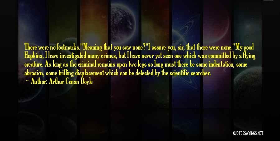 Arthur Conan Doyle Quotes: There Were No Footmarks.''meaning That You Saw None?''i Assure You, Sir, That There Were None.''my Good Hopkins, I Have Investigated