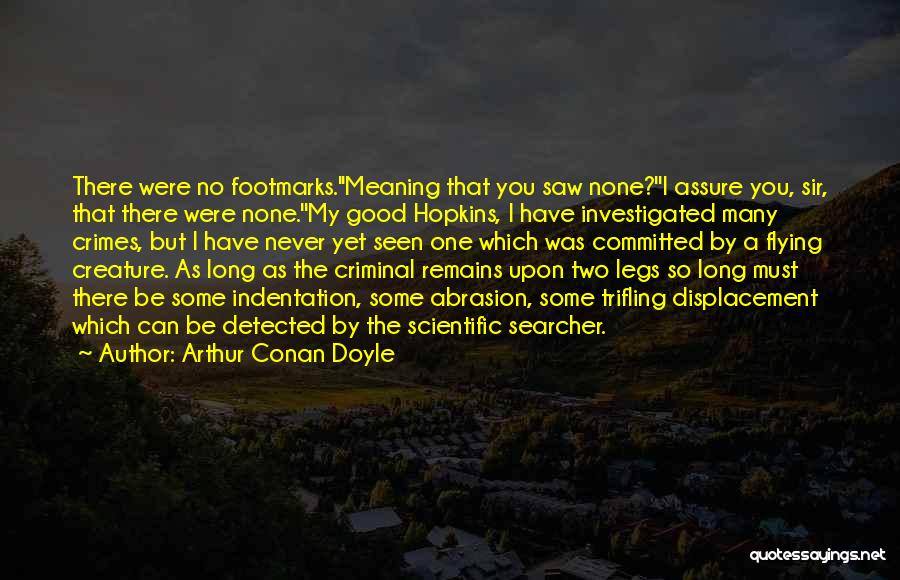 Arthur Conan Doyle Quotes: There Were No Footmarks.''meaning That You Saw None?''i Assure You, Sir, That There Were None.''my Good Hopkins, I Have Investigated