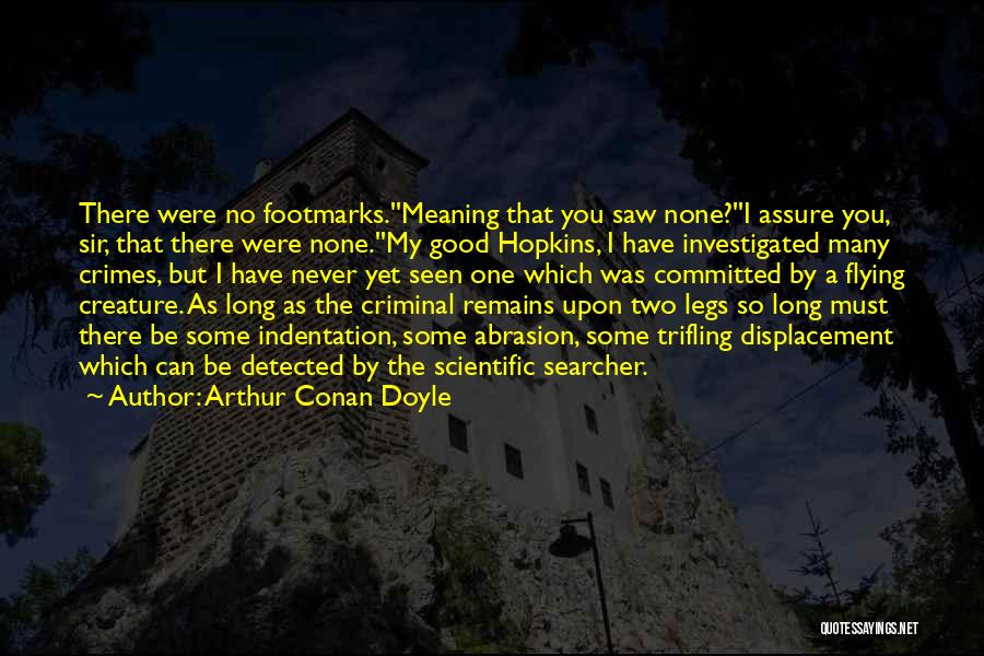 Arthur Conan Doyle Quotes: There Were No Footmarks.''meaning That You Saw None?''i Assure You, Sir, That There Were None.''my Good Hopkins, I Have Investigated
