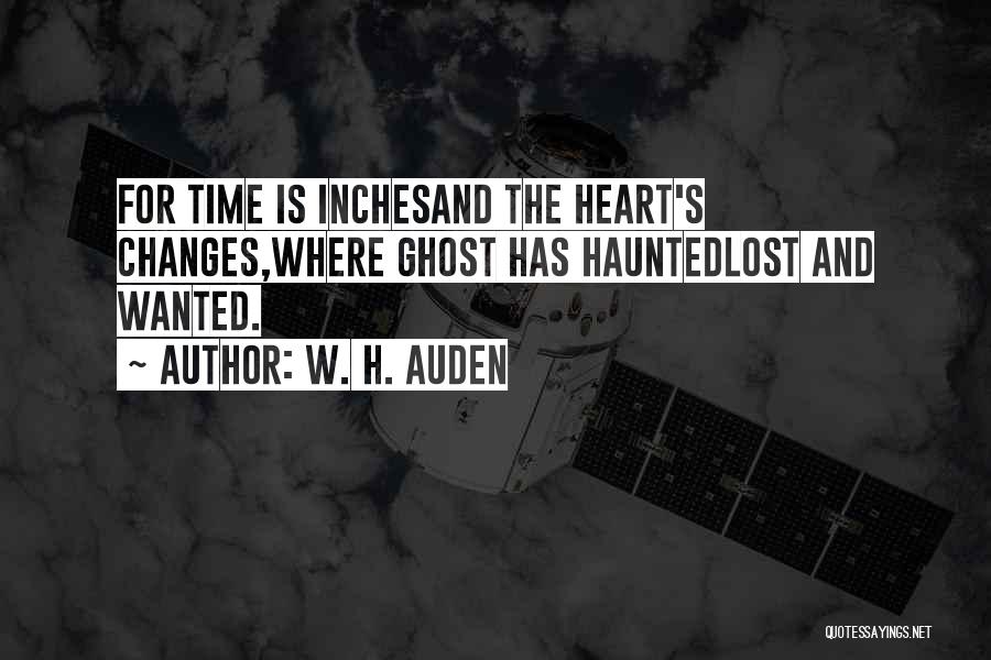 W. H. Auden Quotes: For Time Is Inchesand The Heart's Changes,where Ghost Has Hauntedlost And Wanted.