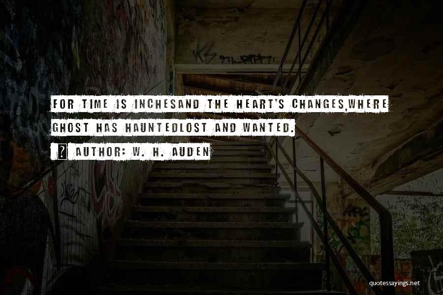 W. H. Auden Quotes: For Time Is Inchesand The Heart's Changes,where Ghost Has Hauntedlost And Wanted.
