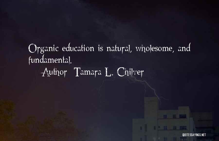 Tamara L. Chilver Quotes: Organic Education Is Natural, Wholesome, And Fundamental.