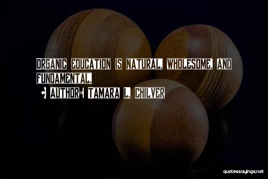 Tamara L. Chilver Quotes: Organic Education Is Natural, Wholesome, And Fundamental.