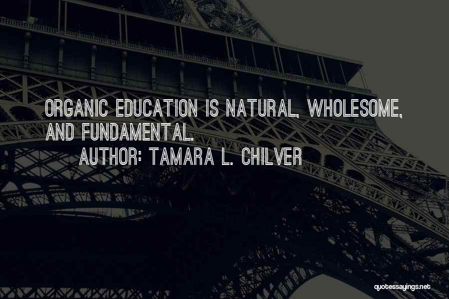 Tamara L. Chilver Quotes: Organic Education Is Natural, Wholesome, And Fundamental.