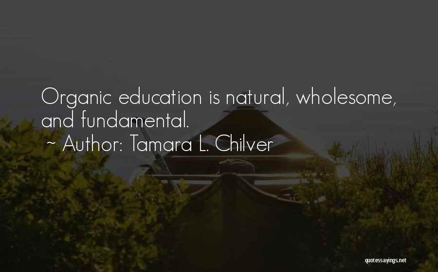 Tamara L. Chilver Quotes: Organic Education Is Natural, Wholesome, And Fundamental.