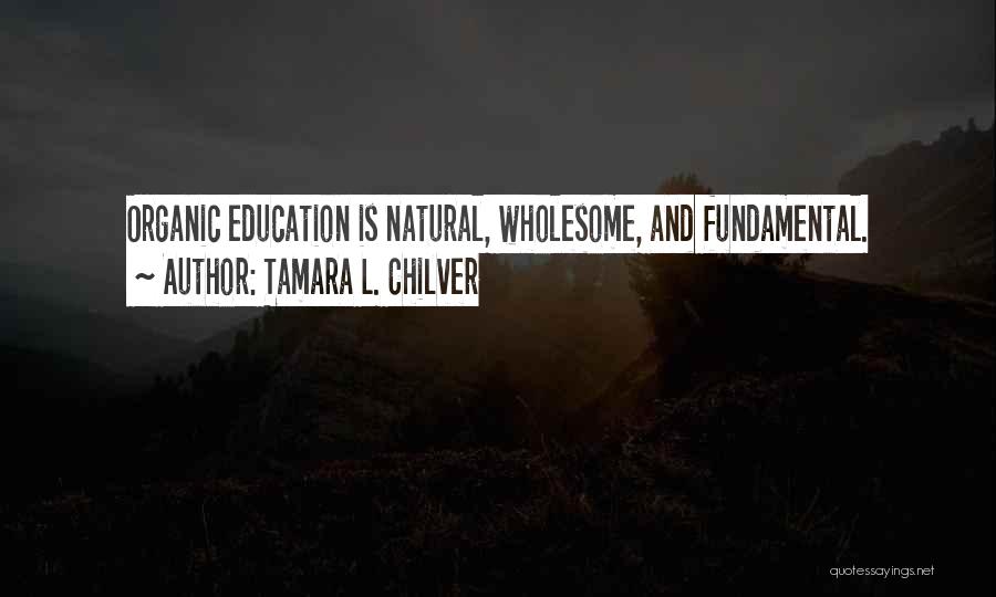 Tamara L. Chilver Quotes: Organic Education Is Natural, Wholesome, And Fundamental.