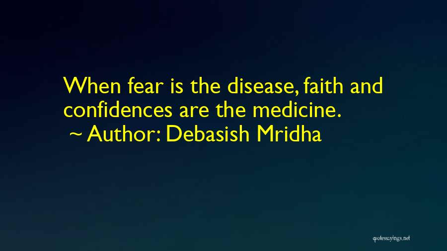 Debasish Mridha Quotes: When Fear Is The Disease, Faith And Confidences Are The Medicine.