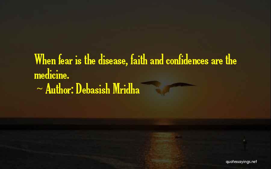 Debasish Mridha Quotes: When Fear Is The Disease, Faith And Confidences Are The Medicine.