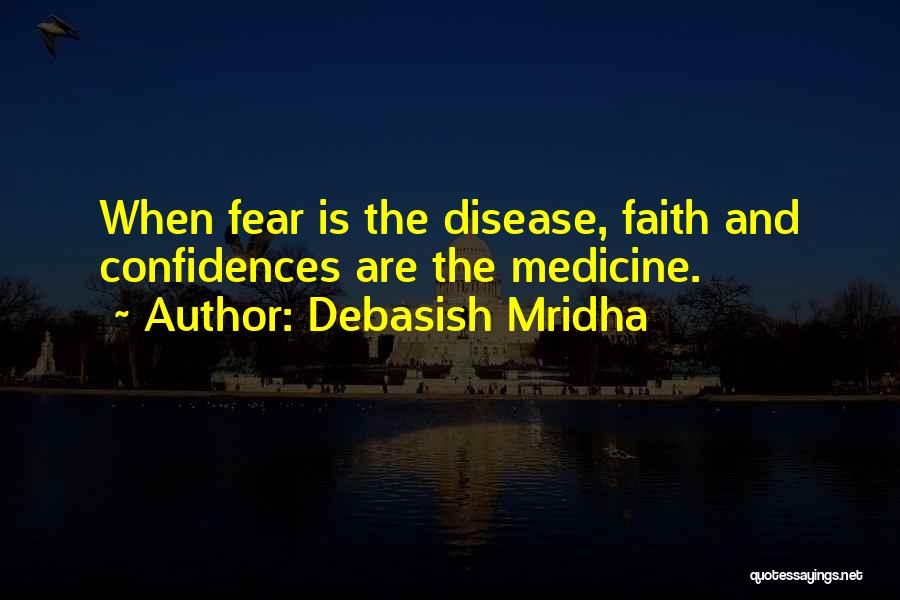 Debasish Mridha Quotes: When Fear Is The Disease, Faith And Confidences Are The Medicine.