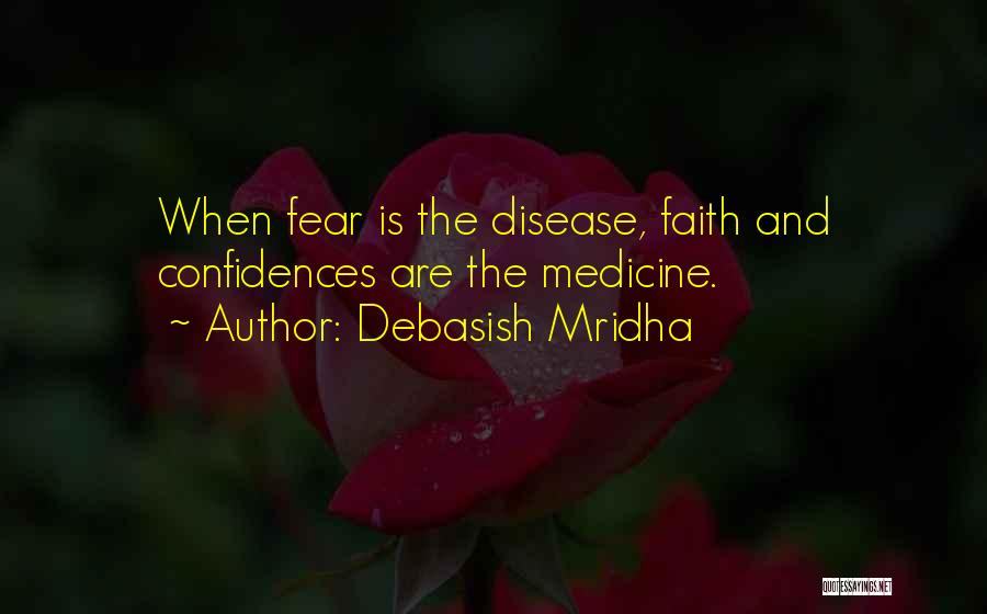 Debasish Mridha Quotes: When Fear Is The Disease, Faith And Confidences Are The Medicine.