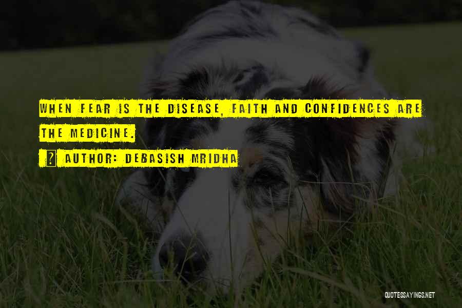 Debasish Mridha Quotes: When Fear Is The Disease, Faith And Confidences Are The Medicine.