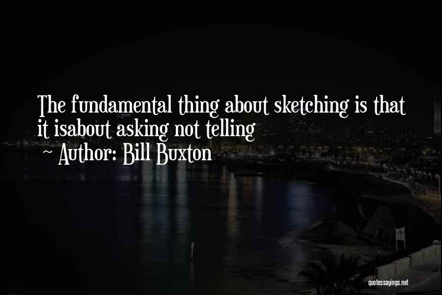 Bill Buxton Quotes: The Fundamental Thing About Sketching Is That It Isabout Asking Not Telling