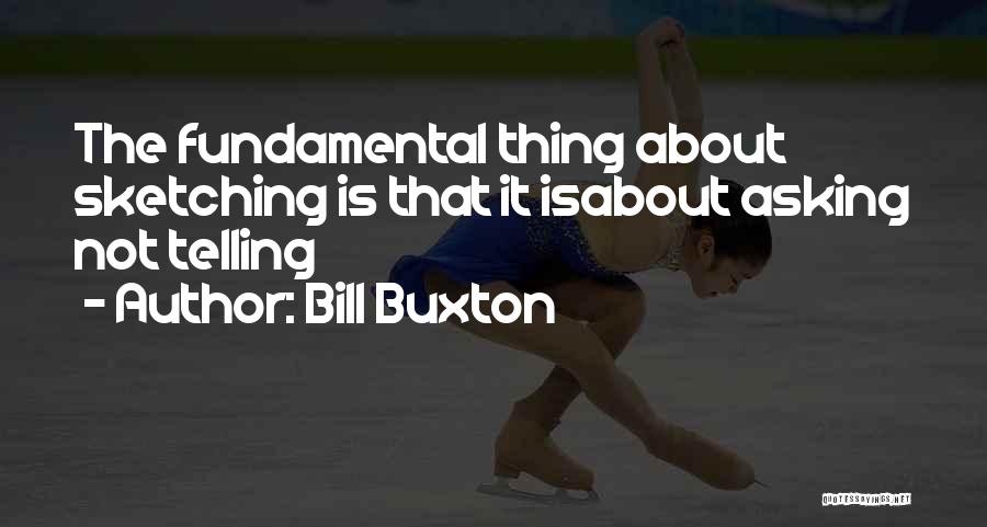 Bill Buxton Quotes: The Fundamental Thing About Sketching Is That It Isabout Asking Not Telling