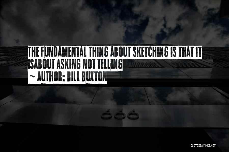 Bill Buxton Quotes: The Fundamental Thing About Sketching Is That It Isabout Asking Not Telling