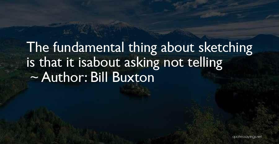 Bill Buxton Quotes: The Fundamental Thing About Sketching Is That It Isabout Asking Not Telling