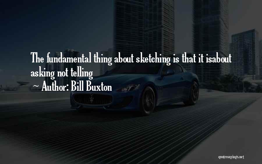 Bill Buxton Quotes: The Fundamental Thing About Sketching Is That It Isabout Asking Not Telling