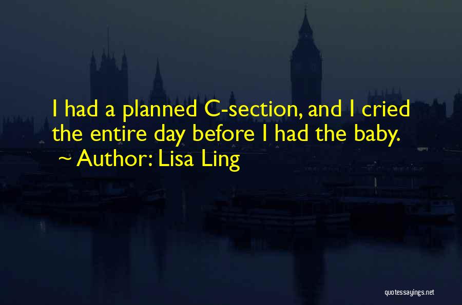 Lisa Ling Quotes: I Had A Planned C-section, And I Cried The Entire Day Before I Had The Baby.
