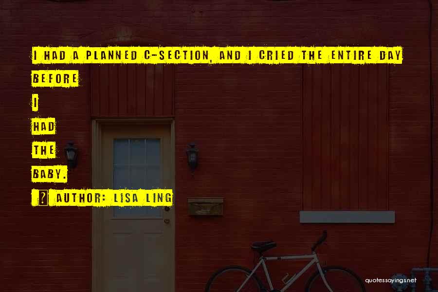 Lisa Ling Quotes: I Had A Planned C-section, And I Cried The Entire Day Before I Had The Baby.