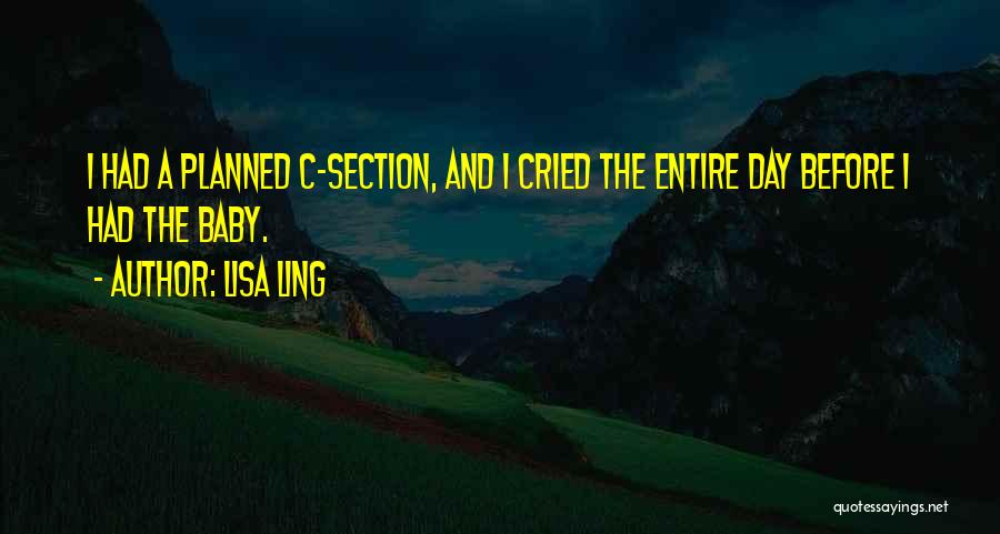 Lisa Ling Quotes: I Had A Planned C-section, And I Cried The Entire Day Before I Had The Baby.