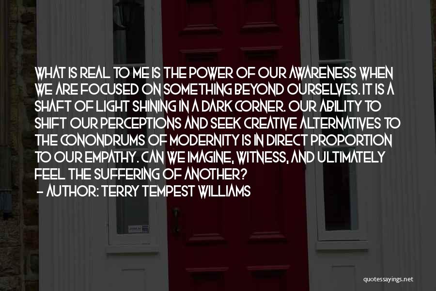 Terry Tempest Williams Quotes: What Is Real To Me Is The Power Of Our Awareness When We Are Focused On Something Beyond Ourselves. It