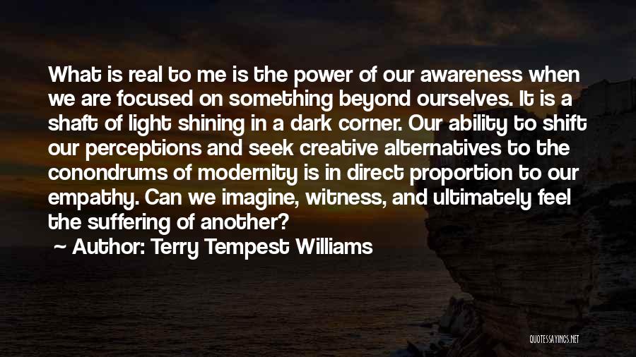 Terry Tempest Williams Quotes: What Is Real To Me Is The Power Of Our Awareness When We Are Focused On Something Beyond Ourselves. It