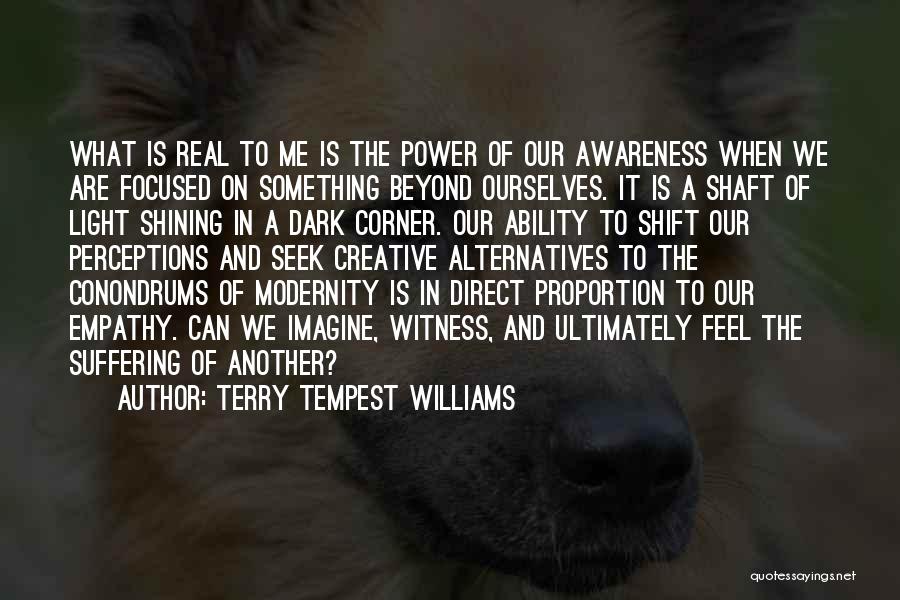 Terry Tempest Williams Quotes: What Is Real To Me Is The Power Of Our Awareness When We Are Focused On Something Beyond Ourselves. It