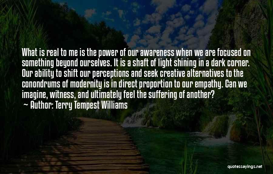 Terry Tempest Williams Quotes: What Is Real To Me Is The Power Of Our Awareness When We Are Focused On Something Beyond Ourselves. It