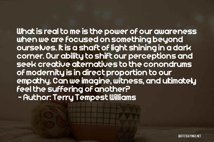 Terry Tempest Williams Quotes: What Is Real To Me Is The Power Of Our Awareness When We Are Focused On Something Beyond Ourselves. It